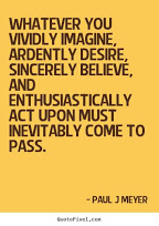 “Whatever you vividly imagine, ardently desire sincerely believe and enthusiastically act up on must inevitably come to pass.”